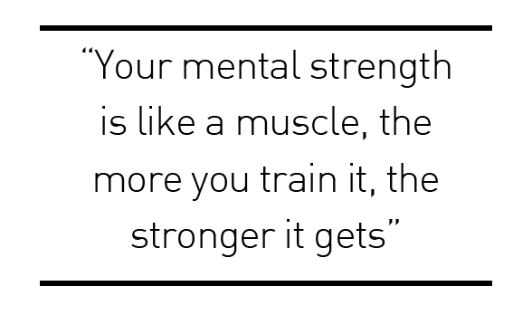 your mental strength like a muscle, the more you train it, the stronger it gets